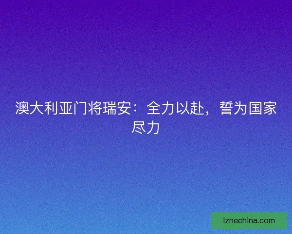 澳大利亚门将瑞安：全力以赴，誓为国家尽力