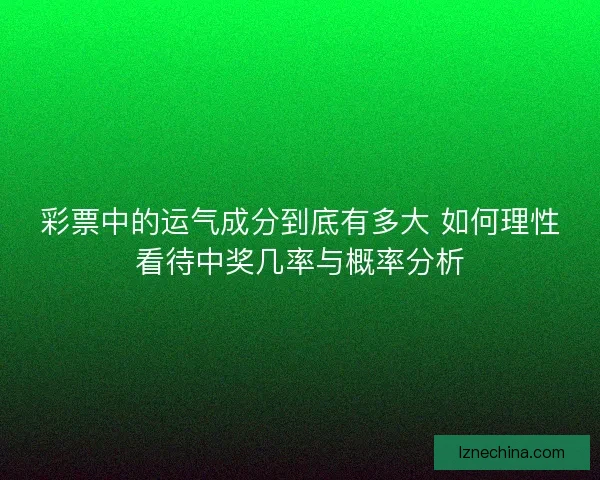 彩票中的运气成分到底有多大 如何理性看待中奖几率与概率分析
