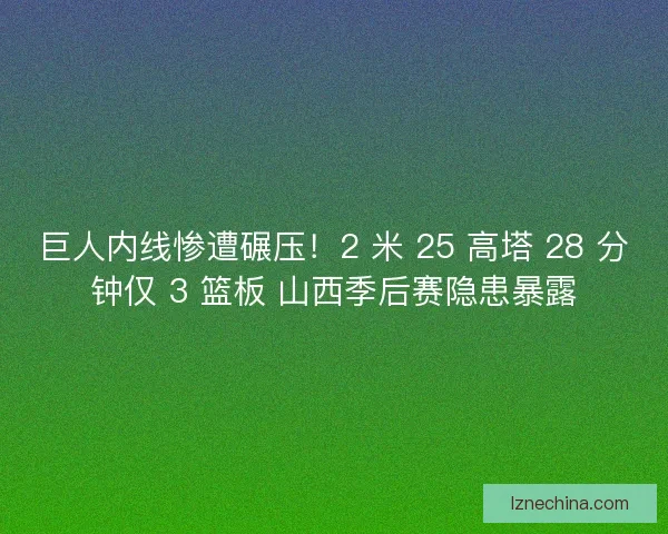 巨人内线惨遭碾压！2 米 25 高塔 28 分钟仅 3 篮板 山西季后赛隐患暴露